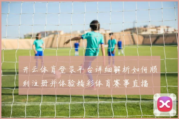 开云体育登录平台详细解析如何顺利注册并体验精彩体育赛事直播