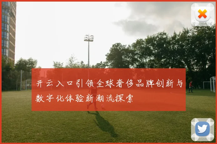 开云入口引领全球奢侈品牌创新与数字化体验新潮流探索