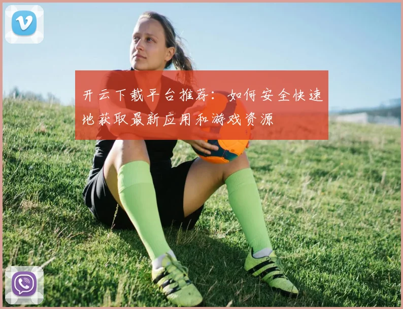 开云下载平台推荐：如何安全快速地获取最新应用和游戏资源